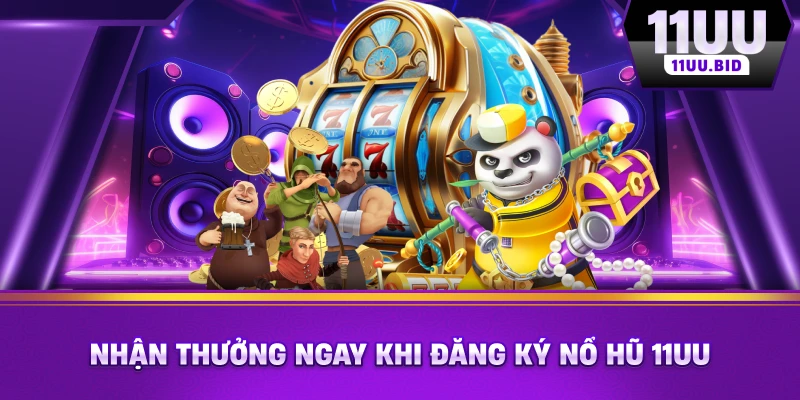 Nhận thưởng ngay khi đăng ký nổ hũ 11UU