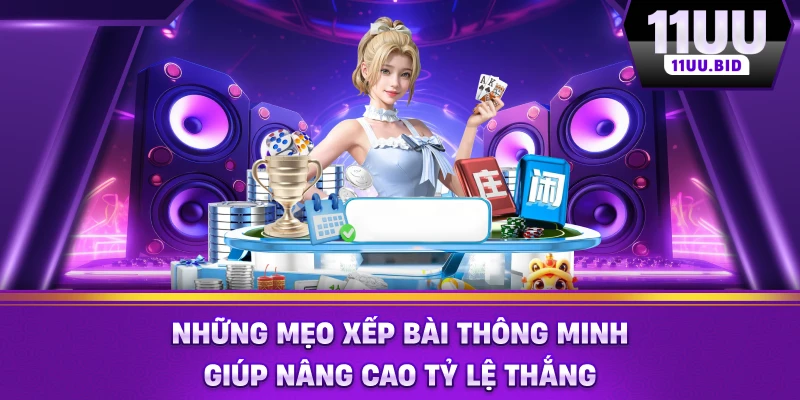 Những mẹo xếp bài thông minh giúp nâng cao tỷ lệ thắng